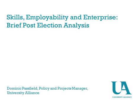 Skills, Employability and Enterprise: Brief Post Election Analysis Dominic Passfield, Policy and Projects Manager, University Alliance.