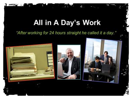 All in A Day’s Work “After working for 24 hours straight he called it a day.”