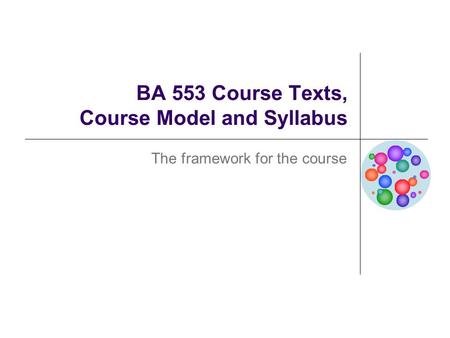 BA 553 Course Texts, Course Model and Syllabus The framework for the course.