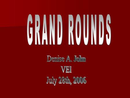 GRAND ROUNDS Denise A. John VEI July 28th, 2006.
