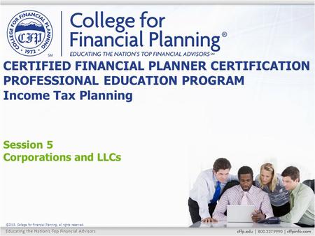 ©2015, College for Financial Planning, all rights reserved. Session 5 Corporations and LLCs CERTIFIED FINANCIAL PLANNER CERTIFICATION PROFESSIONAL EDUCATION.