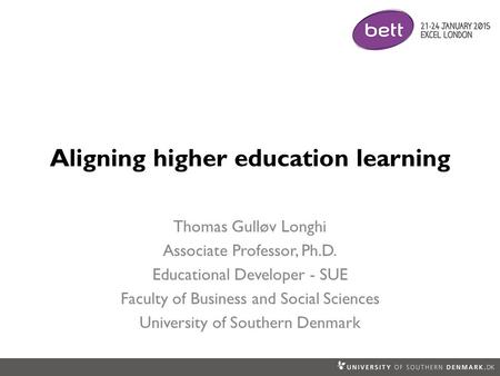 Aligning higher education learning Thomas Gulløv Longhi Associate Professor, Ph.D. Educational Developer - SUE Faculty of Business and Social Sciences.