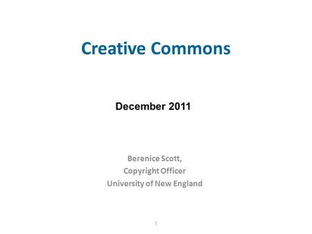 Creative Commons Berenice Scott, Copyright Officer University of New England 1 December 2011.