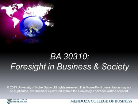 BA 30310: Foresight in Business & Society © 2013 University of Notre Dame. All rights reserved. This PowerPoint presentation may not be duplicated, distributed.
