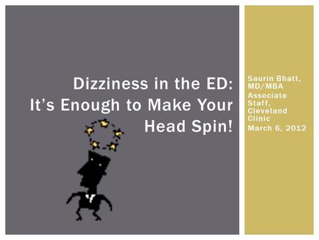 Saurin Bhatt, MD/MBA Associate Staff, Cleveland Clinic March 6, 2012 Dizziness in the ED: It’s Enough to Make Your Head Spin!