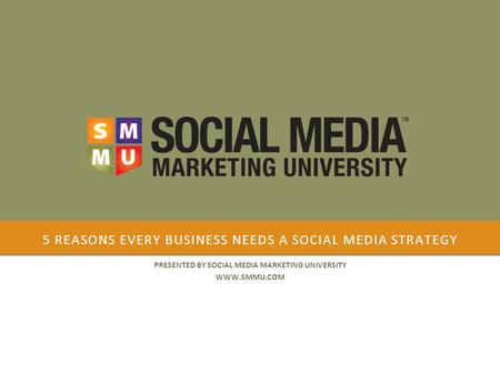 5 REASONS EVERY BUSINESS NEEDS A SOCIAL MEDIA STRATEGY PRESENTED BY SOCIAL MEDIA MARKETING UNIVERSITY WWW.SMMU.COM.