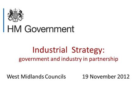 Industrial Strategy: government and industry in partnership West Midlands Councils 19 November 2012.