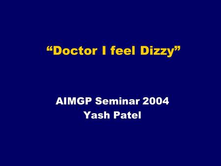 “Doctor I feel Dizzy” AIMGP Seminar 2004 Yash Patel.