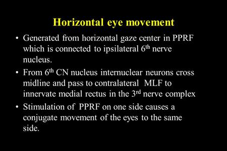 Horizontal eye movement Generated from horizontal gaze center in PPRF which is connected to ipsilateral 6 th nerve nucleus. From 6 th CN nucleus internuclear.