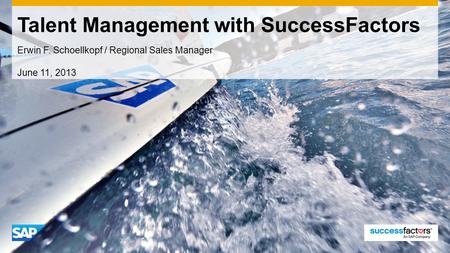 Talent Management with SuccessFactors Erwin F. Schoellkopf / Regional Sales Manager June 11, 2013.
