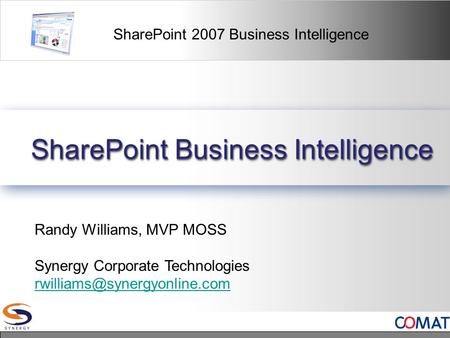 SharePoint 2007 Business Intelligence SharePoint Business Intelligence Randy Williams, MVP MOSS Synergy Corporate Technologies