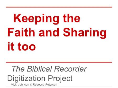 Keeping the Faith and Sharing it too The Biblical Recorder Digitization Project Vicki Johnson & Rebecca Petersen.