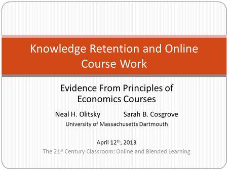 Evidence From Principles of Economics Courses Knowledge Retention and Online Course Work Neal H. OlitskySarah B. Cosgrove University of Massachusetts Dartmouth.