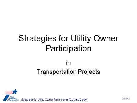 Strategies for Utility Owner Participation in Transportation Projects Strategies for Utility Owner Participation (Course Code) Ch 0-1.