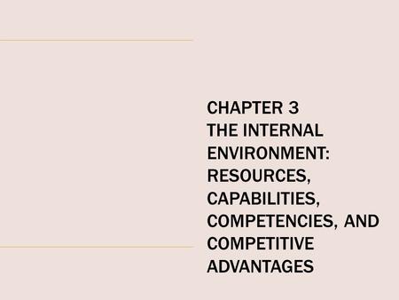 CHAPTER 3 THE INTERNAL ENVIRONMENT: RESOURCES, CAPABILITIES, COMPETENCIES, AND COMPETITIVE ADVANTAGES.