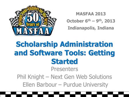 MASFAA 2013 October 6 th – 9 th, 2013 Indianapolis, Indiana Scholarship Administration and Software Tools: Getting Started Presenters Phil Knight – Next.