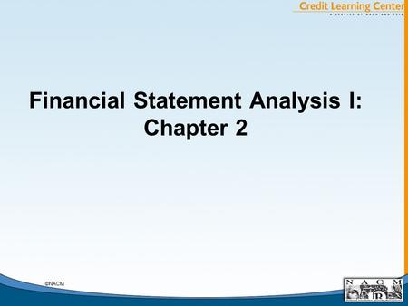 Financial Statement Analysis I: Chapter 2 ©NACM. General Chapter Notes A. Debtor’s Decisions, An Example: Legal Form of the Debtor 1. What Legal Form.
