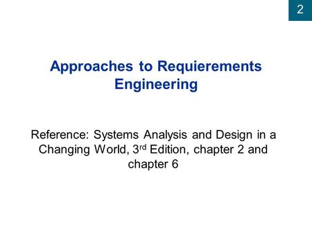 2 Approaches to Requierements Engineering Reference: Systems Analysis and Design in a Changing World, 3 rd Edition, chapter 2 and chapter 6.