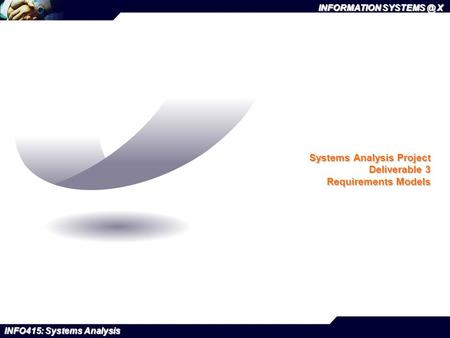 INFORMATION X INFO415: Systems Analysis Systems Analysis Project Deliverable 3 Requirements Models.