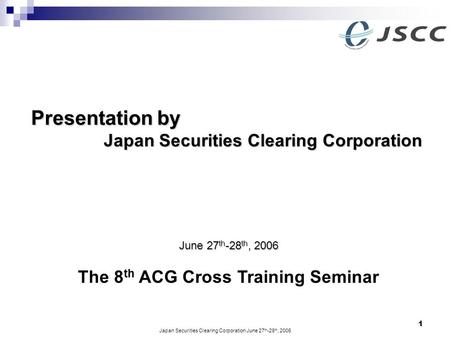 Japan Securities Clearing Corporation June 27 th -28 th, 2006 1 Presentation by Presentation by Japan Securities Clearing Corporation The 8 th ACG Cross.