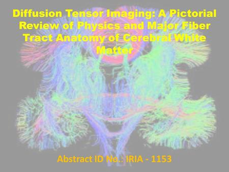 Diffusion Tensor Imaging: A Pictorial Review of Physics and Major Fiber Tract Anatomy of Cerebral White Matter Abstract ID No.: IRIA - 1153.