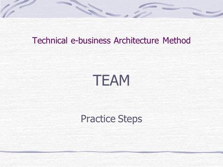 Technical e-business Architecture Method TEAM Practice Steps.