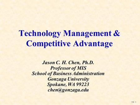 TM -1 Technology Management & Competitive Advantage Jason C. H. Chen, Ph.D. Professor of MIS School of Business Administration Gonzaga University Spokane,