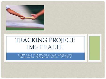 PHRM 8660 PHARMACEUTICAL MARKETING RIAN MARIE EXTAVOUR; APRIL 11 TH 2013 TRACKING PROJECT: IMS HEALTH.