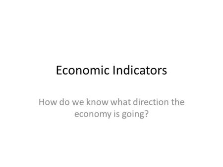 Economic Indicators How do we know what direction the economy is going?