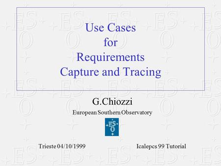 G.Chiozzi European Southern Observatory Trieste 04/10/1999 Icalepcs 99 Tutorial Use Cases for Requirements Capture and Tracing.