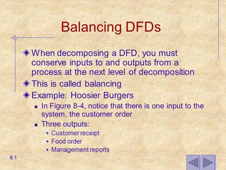 Balancing DFDs When decomposing a DFD, you must conserve inputs to and outputs from a process at the next level of decomposition This is called balancing.