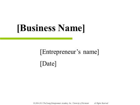 [Entrepreneur’s name] [Date] [Business Name] © 2004-2011 The Young Entrepreneurs Academy, Inc., University of Rochester All Rights Reserved.