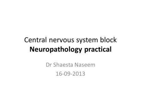 Central nervous system block Neuropathology practical Dr Shaesta Naseem 16-09-2013.