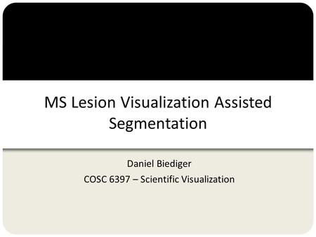 MS Lesion Visualization Assisted Segmentation Daniel Biediger COSC 6397 – Scientific Visualization.