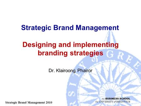 The BUSINESS SCHOOL the UNIVERSITY of GREENWICH Strategic Brand Management 2010 Strategic Brand Management Designing and implementing branding strategies.