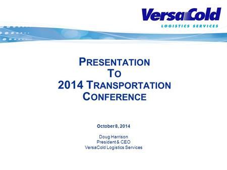 October 8, 2014 Doug Harrison President & CEO VersaCold Logistics Services P RESENTATION T O 2014 T RANSPORTATION C ONFERENCE.