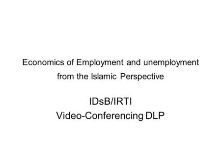 Economics of Employment and unemployment from the Islamic Perspective IDsB/IRTI Video-Conferencing DLP.