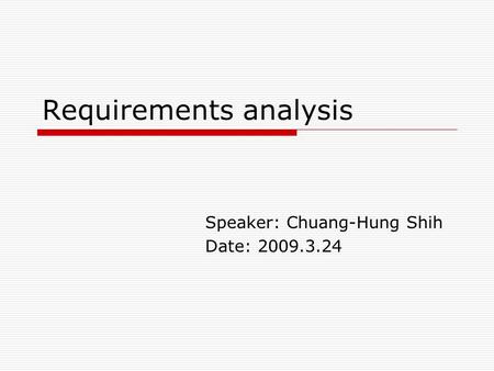 Requirements analysis Speaker: Chuang-Hung Shih Date: 2009.3.24.
