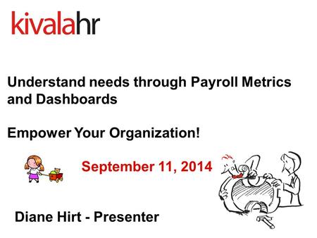 Understand needs through Payroll Metrics and Dashboards Empower Your Organization! September 11, 2014 Diane Hirt - Presenter.
