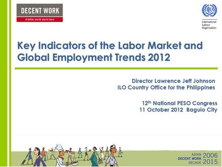 Key Indicators of the Labor Market and Global Employment Trends 2012 Director Lawrence Jeff Johnson ILO Country Office for the Philippines 12 th National.