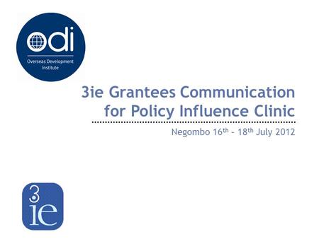 3ie Grantees Communication for Policy Influence Clinic Negombo 16 th – 18 th July 2012.