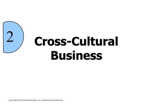 Cross-Cultural Business Copyright © 2012 Pearson Education, Inc. publishing as Prentice Hall 2.