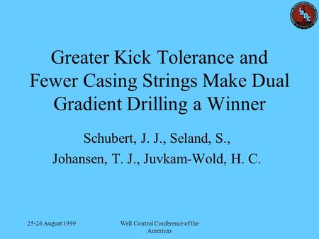 25-26 August 1999Well Control Conference of the Americas Greater Kick Tolerance and Fewer Casing Strings Make Dual Gradient Drilling a Winner Schubert,