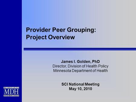 Provider Peer Grouping: Project Overview James I. Golden, PhD Director, Division of Health Policy Minnesota Department of Health SCI National Meeting May.