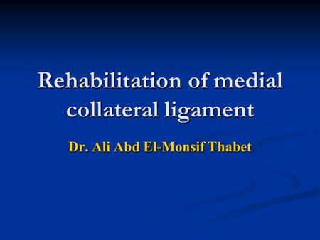 Rehabilitation of medial collateral ligament Dr. Ali Abd El-Monsif Thabet.