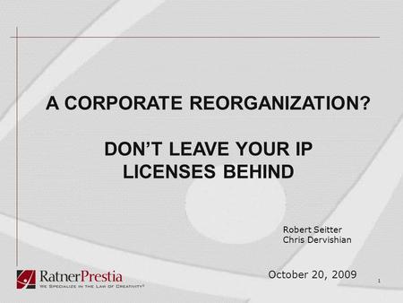 1 October 20, 2009 A CORPORATE REORGANIZATION? DON’T LEAVE YOUR IP LICENSES BEHIND Robert Seitter Chris Dervishian.