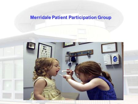 Merridale Patient Participation Group. PPG are not new. First were formed in 1972. Each one is unique and will evolve to meet local needs. Work with their.