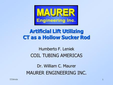 TT99-841 Artificial Lift Utilizing CT as a Hollow Sucker Rod Humberto F. Leniek COIL TUBING AMERICAS Dr. William C. Maurer MAURER ENGINEERING INC.