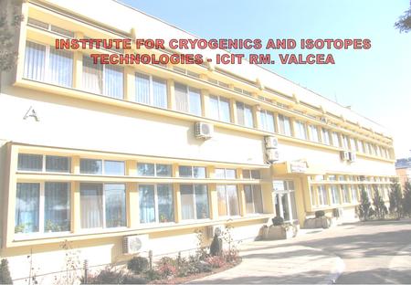 GENERAL PRESENTATION OF ICIT RM. VILCEA MAIN ACTIVITIES: o Isotopes separation at industrial pilot plants level; o Gases separation process, purification.