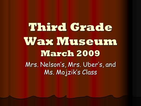 Third Grade Wax Museum March 2009 Mrs. Nelson’s, Mrs. Uber’s, and Ms. Mojzik’s Class.